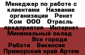 Менеджер по работе с клиентами › Название организации ­ Ренет Ком, ООО › Отрасль предприятия ­ Интернет › Минимальный оклад ­ 25 000 - Все города Работа » Вакансии   . Приморский край,Артем г.